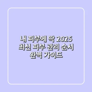 내 피부에 딱! 2025 최신 피부 관리 순서 완벽 가이드