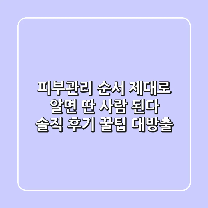 피부관리 순서, 제대로 알면 딴 사람 된다?! 솔직 후기 & 꿀팁 대방출