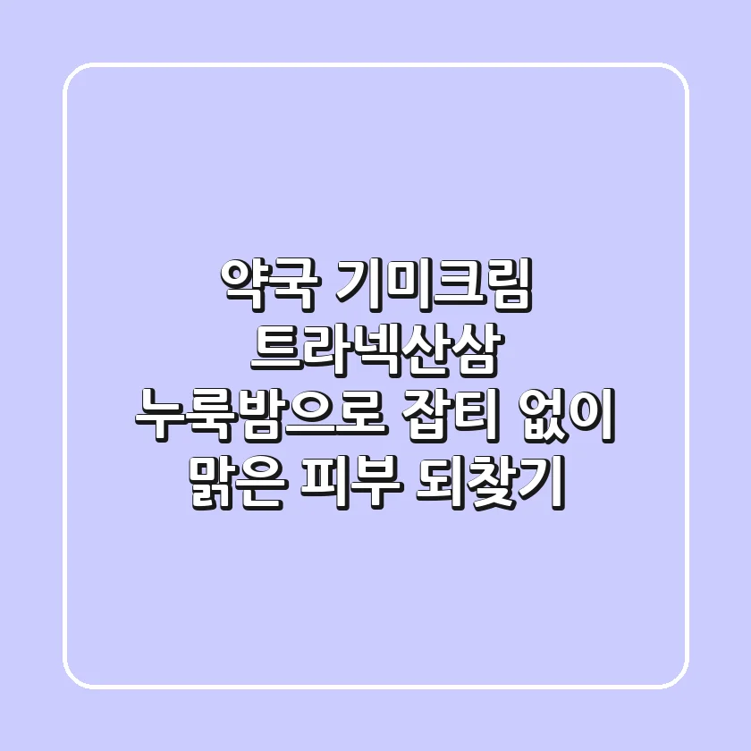 약국 기미크림, 트라넥산삼 누룩밤으로 잡티 없이 맑은 피부 되찾기