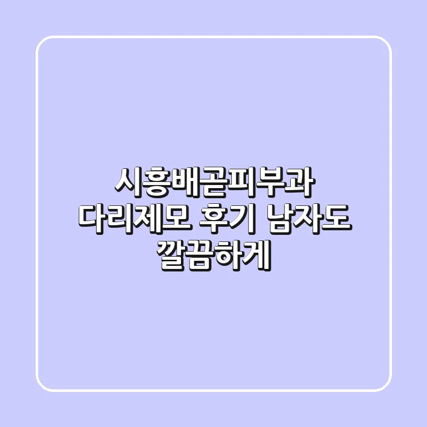 시흥배곧피부과 다리제모 후기: 남자도 깔끔하게!