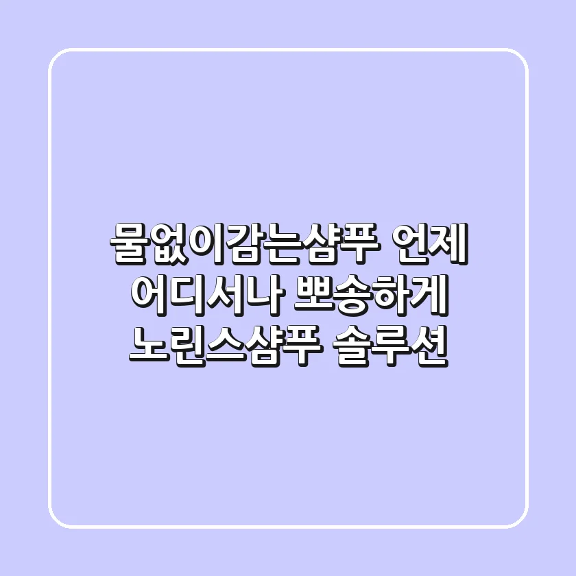 물없이감는샴푸, 언제 어디서나 뽀송하게! [노린스샴푸 솔루션]