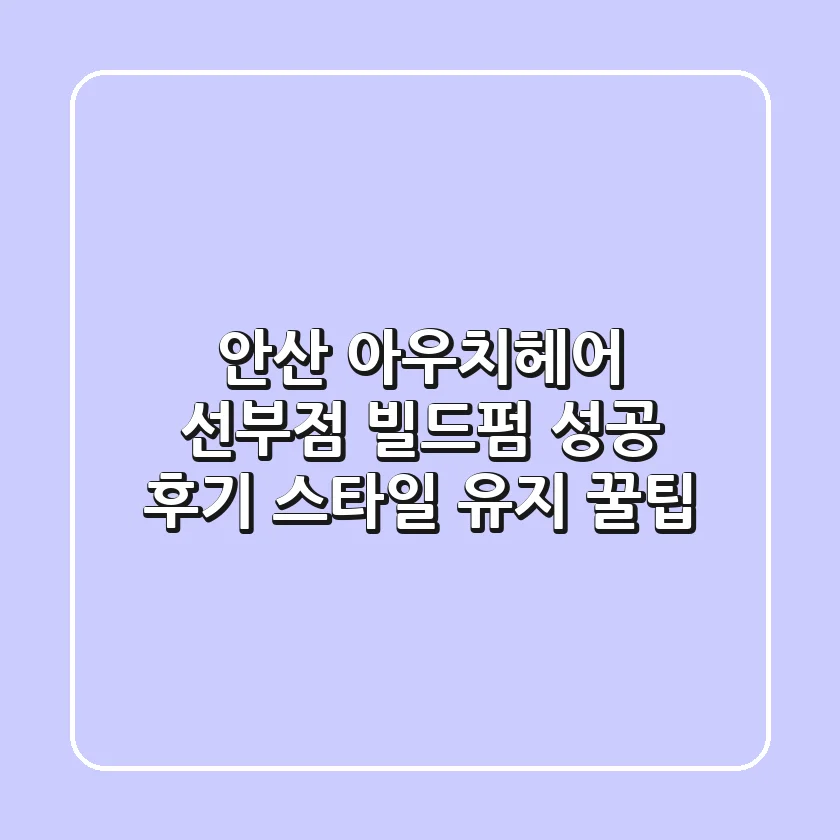 안산 아우치헤어 선부점 빌드펌: 성공 후기 & 스타일 유지 꿀팁
