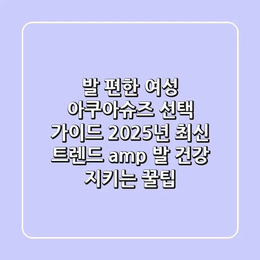 발 편한 여성 아쿠아슈즈 선택 가이드: 2025년 최신 트렌드 & 발 건강 지키는 꿀팁