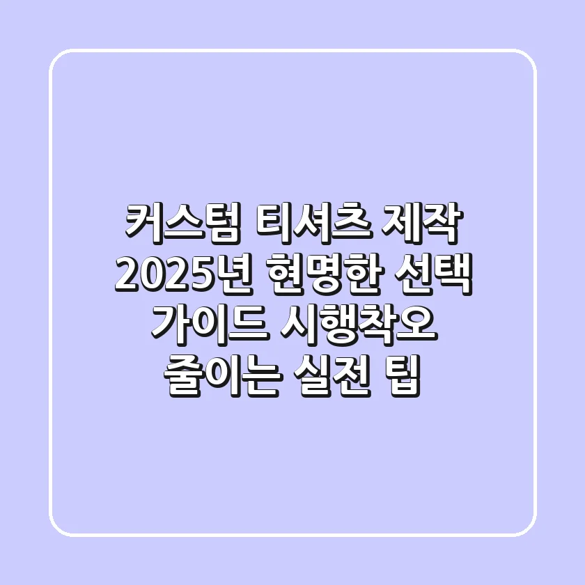 커스텀 티셔츠 제작, 2025년 현명한 선택 가이드: 시행착오 줄이는 실전 팁