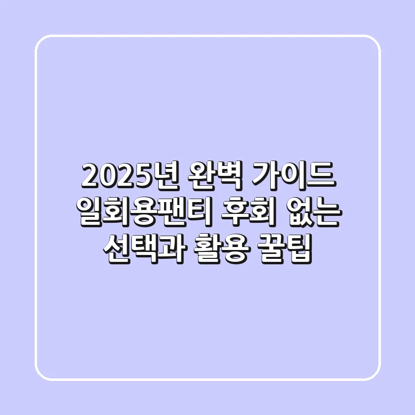 2025년 완벽 가이드: 일회용팬티, 후회 없는 선택과 활용 꿀팁