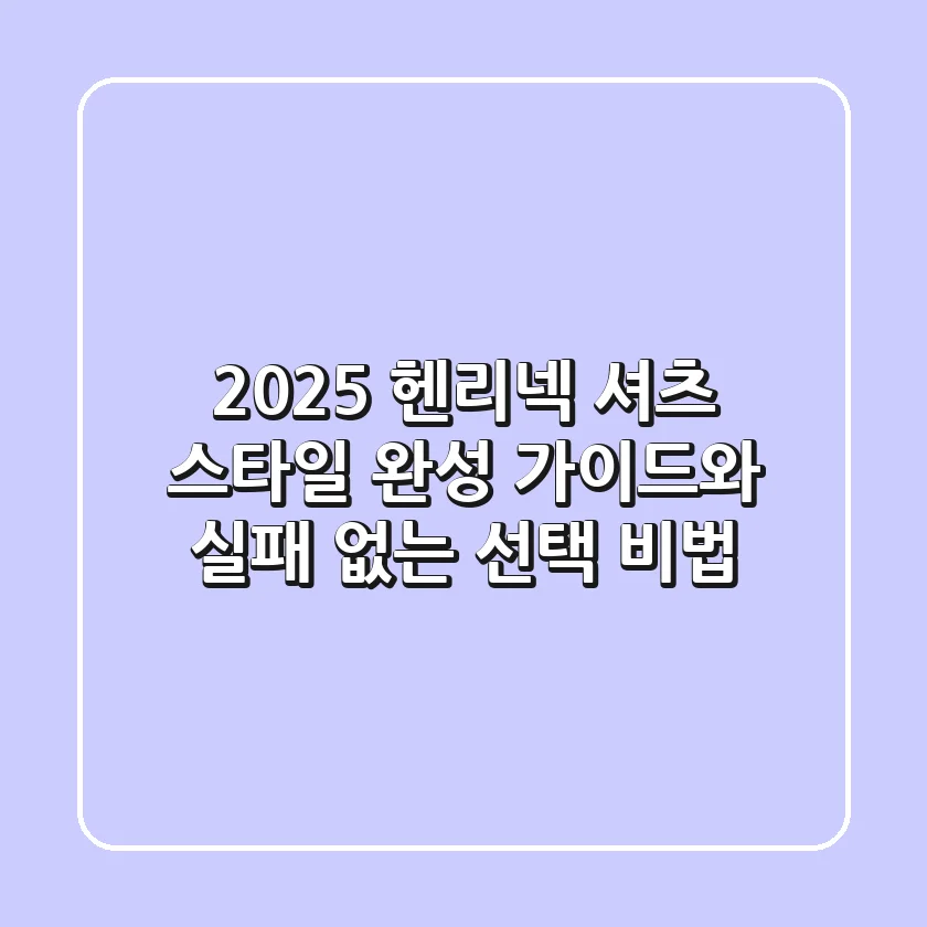 2025 헨리넥 셔츠: 스타일 완성 가이드와 실패 없는 선택 비법