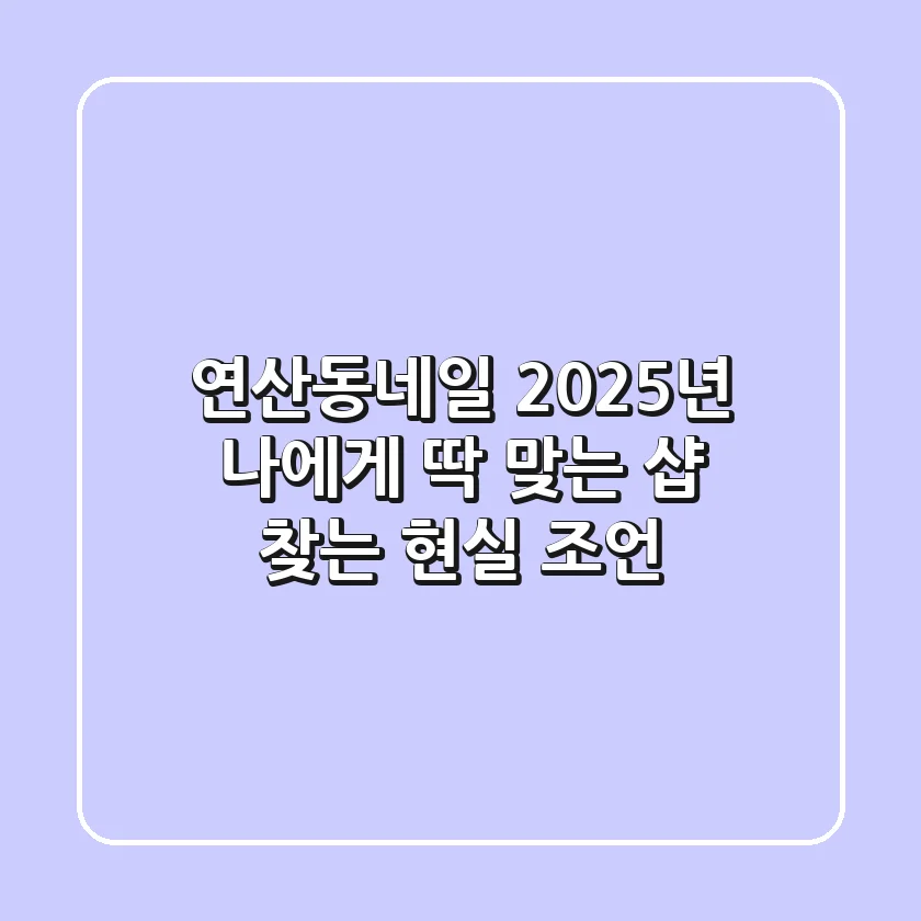 연산동네일, 2025년 나에게 딱 맞는 샵 찾는 현실 조언