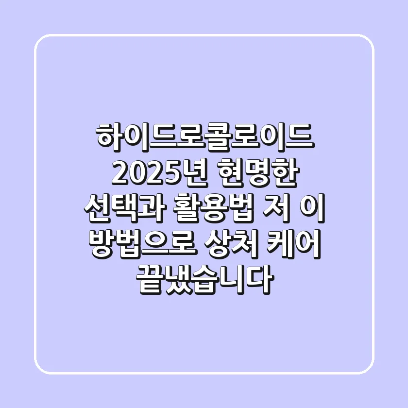 하이드로콜로이드, 2025년 현명한 선택과 활용법: 저, 이 방법으로 상처 케어 끝냈습니다!
