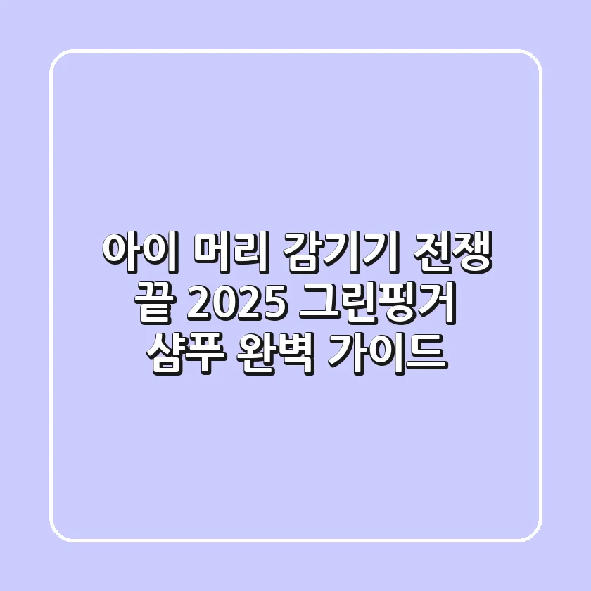 아이 머리 감기기 전쟁 끝! 2025 그린핑거 샴푸 완벽 가이드