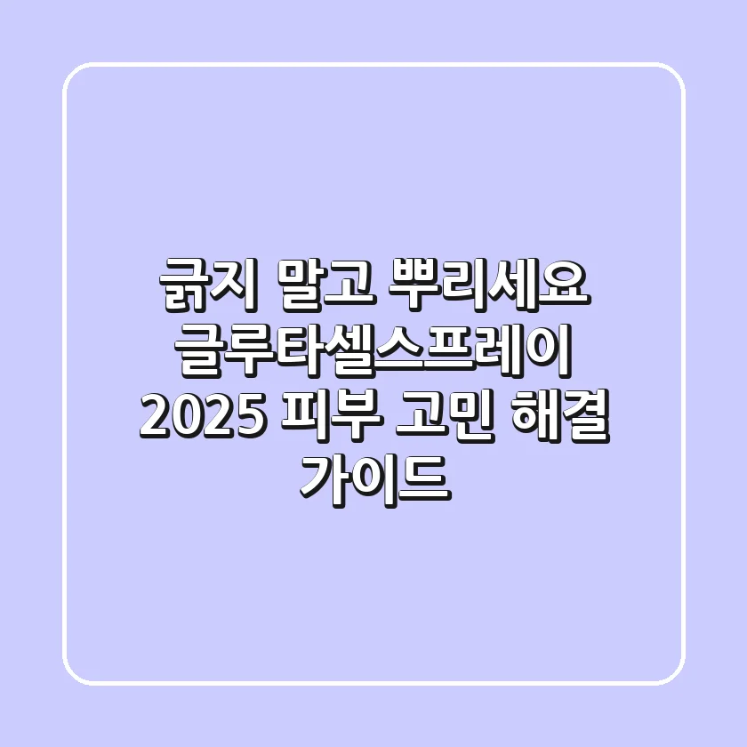 긁지 말고 뿌리세요! 글루타셀스프레이, 2025 피부 고민 해결 가이드