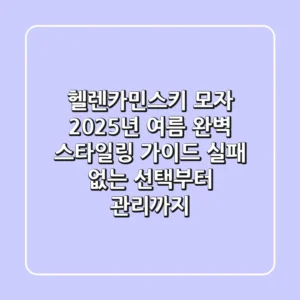 헬렌카민스키 모자, 2025년 여름 완벽 스타일링 가이드: 실패 없는 선택부터 관리까지