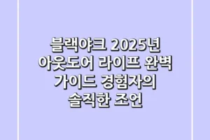 블랙야크, 2025년 아웃도어 라이프 완벽 가이드: 경험자의 솔직한 조언