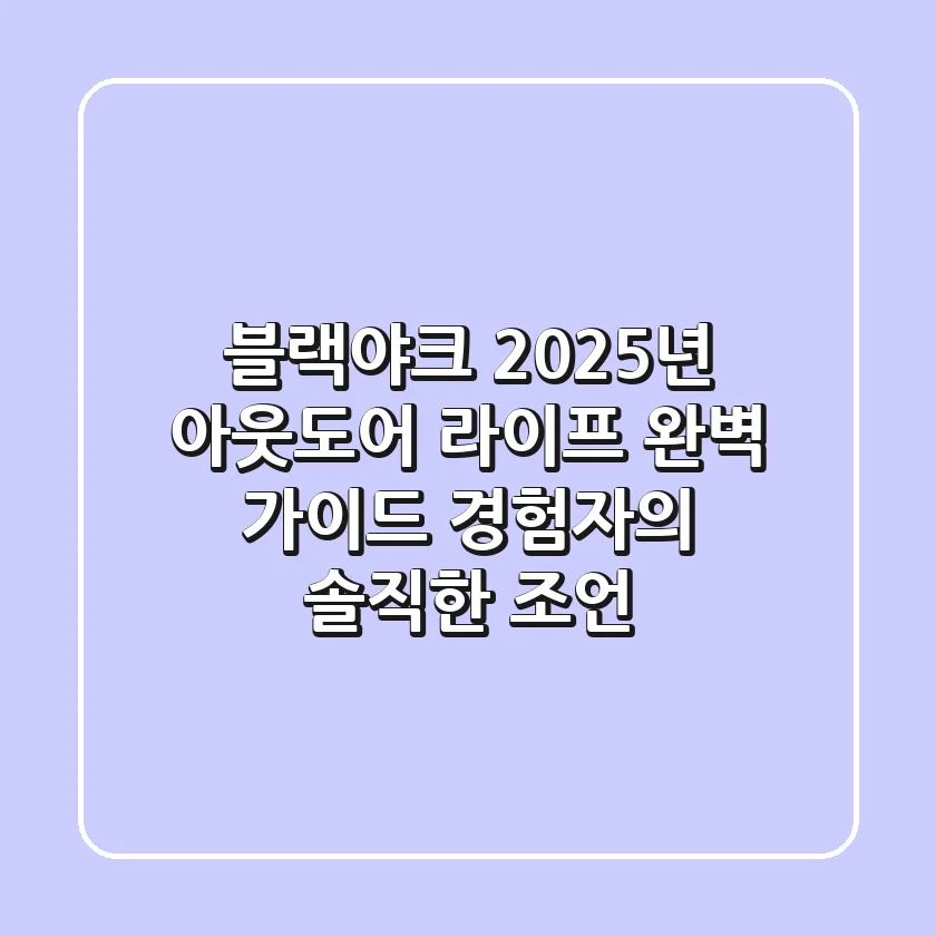 블랙야크, 2025년 아웃도어 라이프 완벽 가이드: 경험자의 솔직한 조언