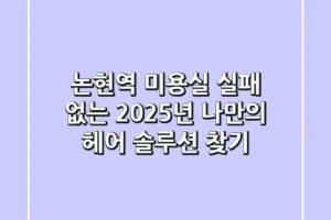 논현역 미용실, 실패 없는 2025년 나만의 헤어 솔루션 찾기
