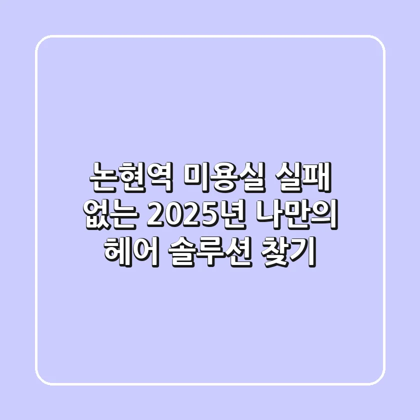 논현역 미용실, 실패 없는 2025년 나만의 헤어 솔루션 찾기