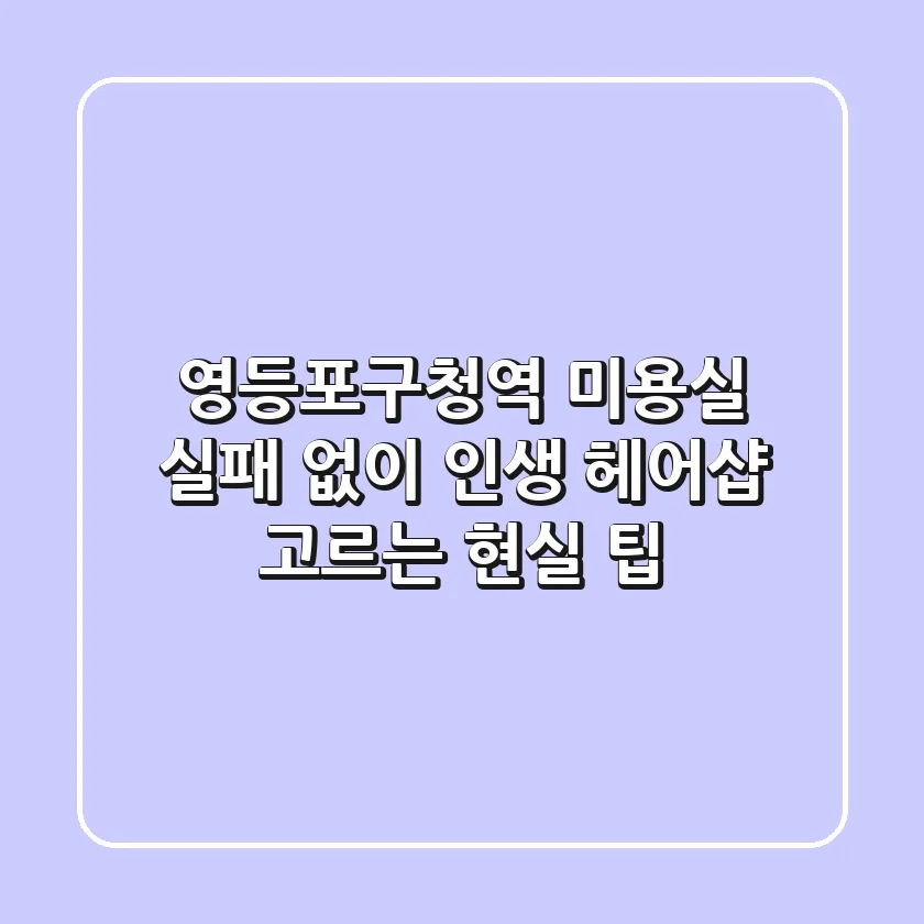 영등포구청역 미용실, 실패 없이 인생 헤어샵 고르는 현실 팁