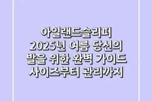 아일랜드슬리퍼, 2025년 여름 당신의 발을 위한 완벽 가이드: 사이즈부터 관리까지!