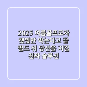 2025 여름골프모자, 햇빛만 막는다고 끝? 필드 위 당신을 지킬 '진짜' 솔루션