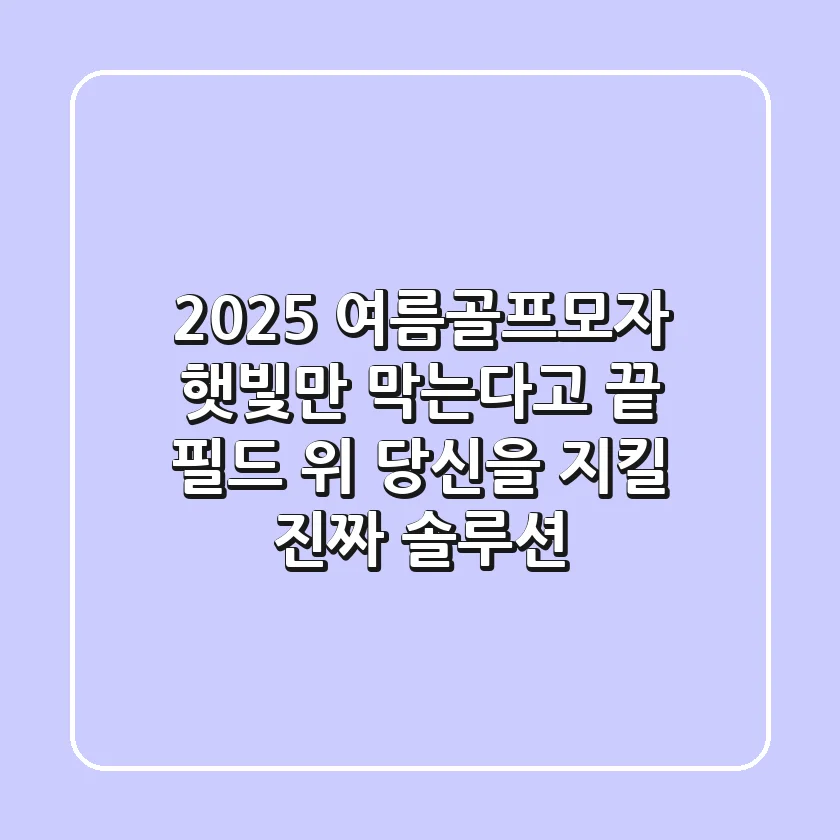 2025 여름골프모자, 햇빛만 막는다고 끝? 필드 위 당신을 지킬 '진짜' 솔루션