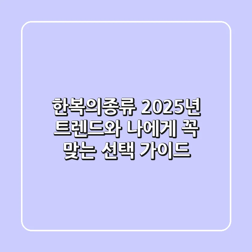 한복의종류, 2025년 트렌드와 나에게 꼭 맞는 선택 가이드