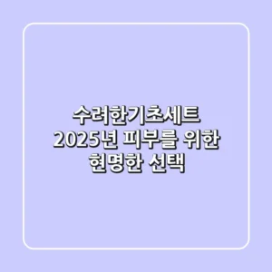 수려한기초세트, 2025년 피부를 위한 현명한 선택