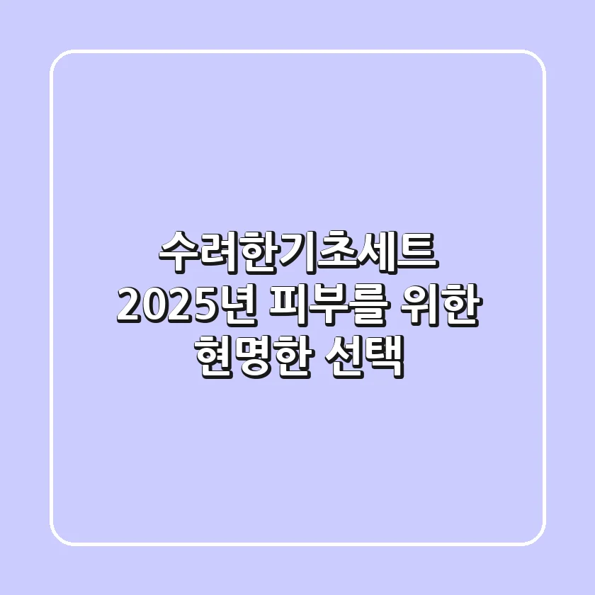 수려한기초세트, 2025년 피부를 위한 현명한 선택