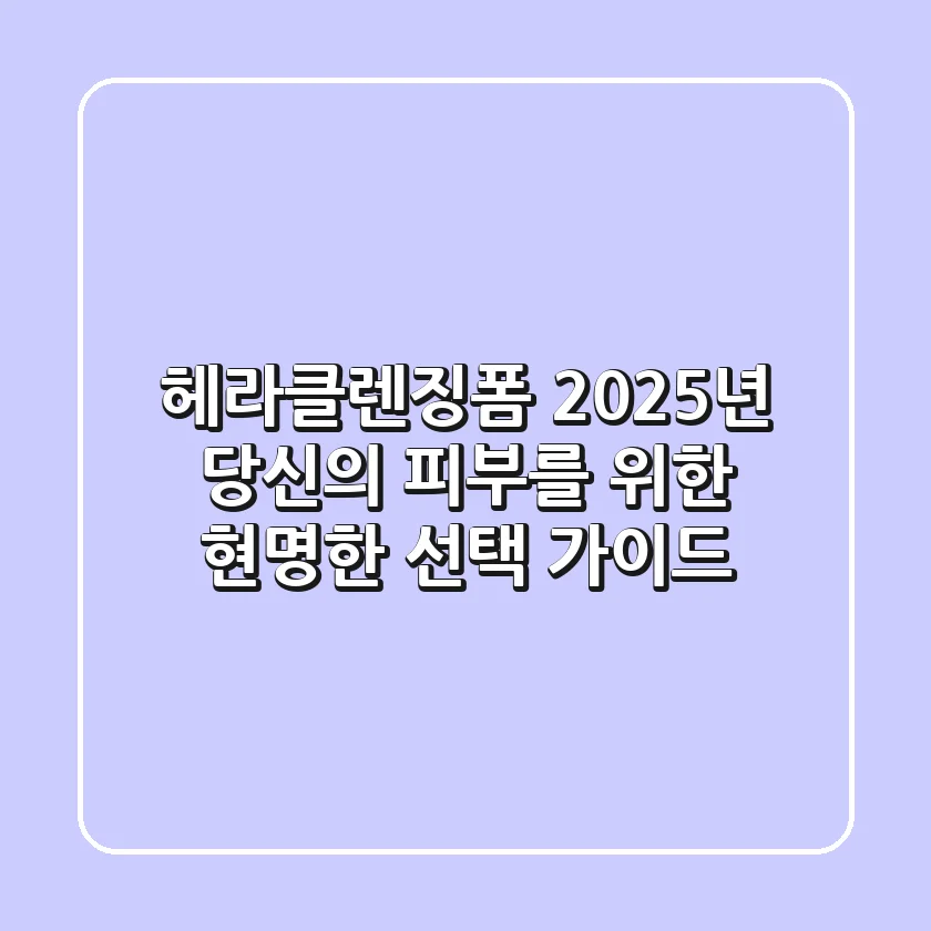 헤라클렌징폼, 2025년 당신의 피부를 위한 현명한 선택 가이드