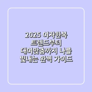 2025 여자한복 트렌드부터 대여/맞춤까지, 나를 빛내는 완벽 가이드
