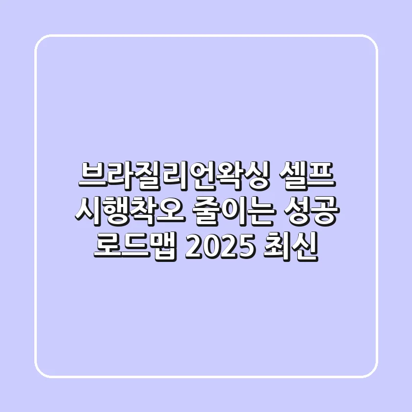 브라질리언왁싱 셀프, 시행착오 줄이는 성공 로드맵 (2025 최신)
