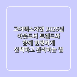고어텍스자켓, 2025년 아웃도어 트렌드와 함께 현명하게 선택하고 관리하는 법