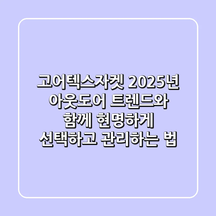 고어텍스자켓, 2025년 아웃도어 트렌드와 함께 현명하게 선택하고 관리하는 법