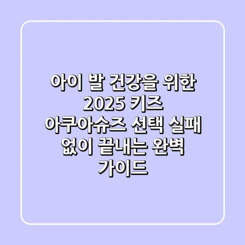 아이 발 건강을 위한 2025 키즈 아쿠아슈즈 선택, 실패 없이 끝내는 완벽 가이드