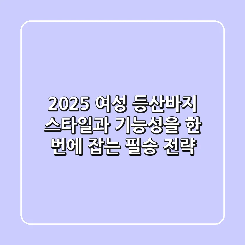 2025 여성 등산바지, 스타일과 기능성을 한 번에 잡는 필승 전략!