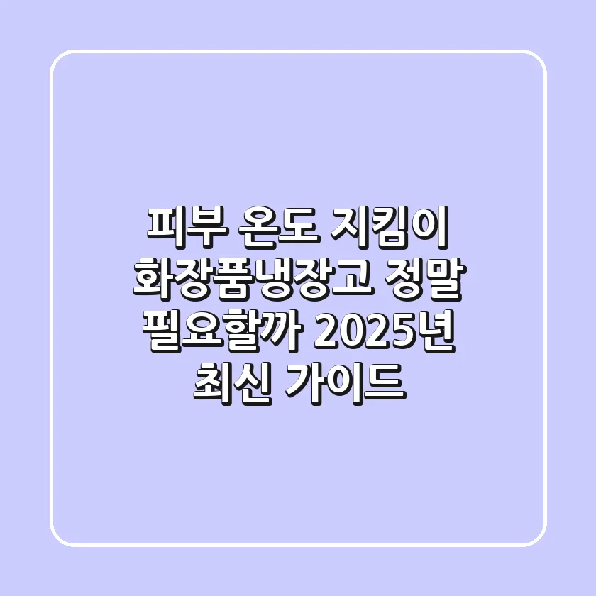 피부 온도 지킴이, 화장품냉장고 정말 필요할까? 2025년 최신 가이드