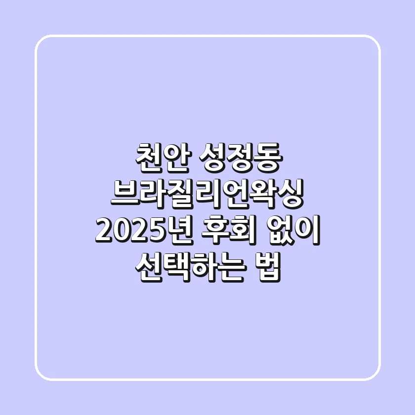 천안 성정동 브라질리언왁싱, 2025년 후회 없이 선택하는 법