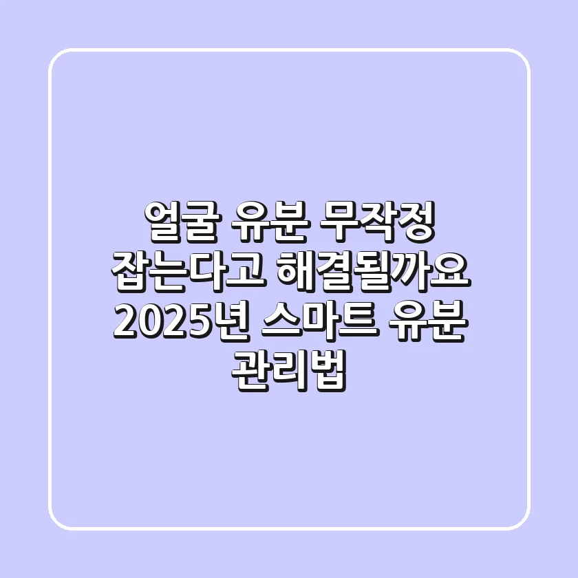 얼굴 유분, 무작정 잡는다고 해결될까요? 2025년 스마트 유분 관리법