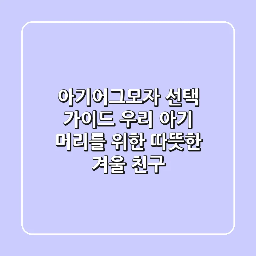 아기어그모자 선택 가이드: 우리 아기 머리를 위한 따뜻한 겨울 친구
