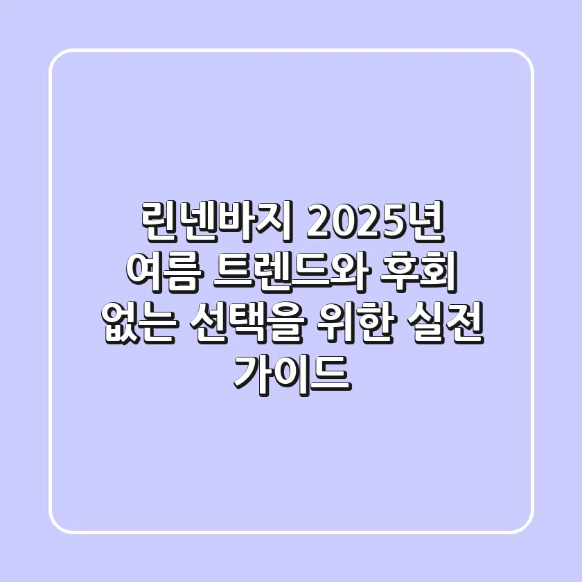 린넨바지, 2025년 여름 트렌드와 후회 없는 선택을 위한 실전 가이드