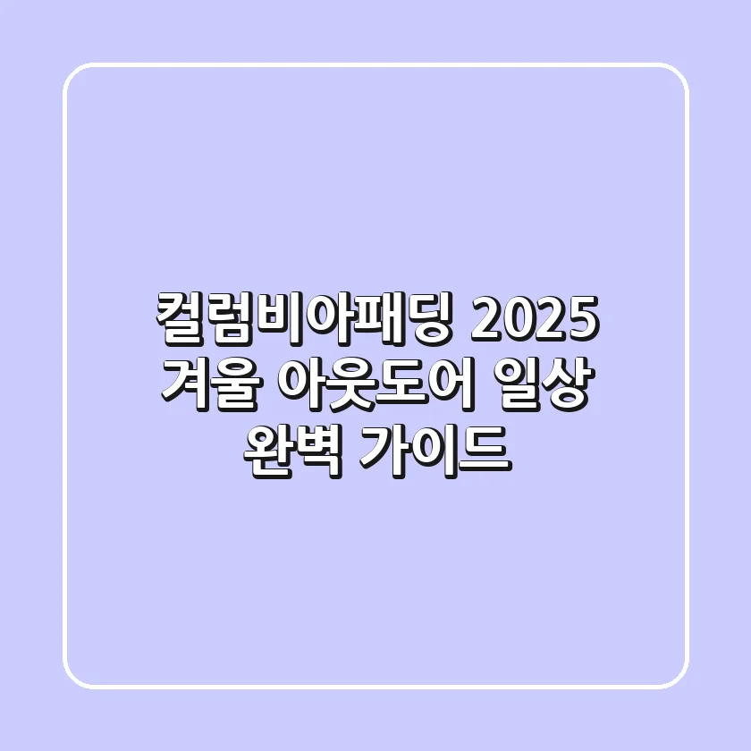 컬럼비아패딩, 2025 겨울 아웃도어 & 일상 완벽 가이드