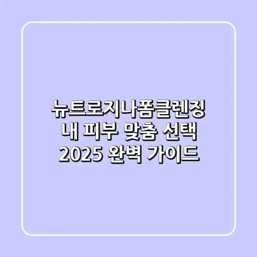 뉴트로지나폼클렌징, 내 피부 맞춤 선택 2025 완벽 가이드
