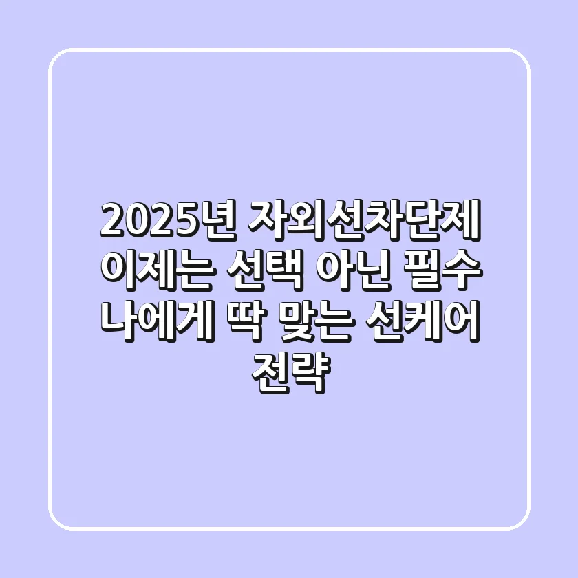2025년 자외선차단제, 이제는 선택 아닌 필수! 나에게 딱 맞는 선케어 전략