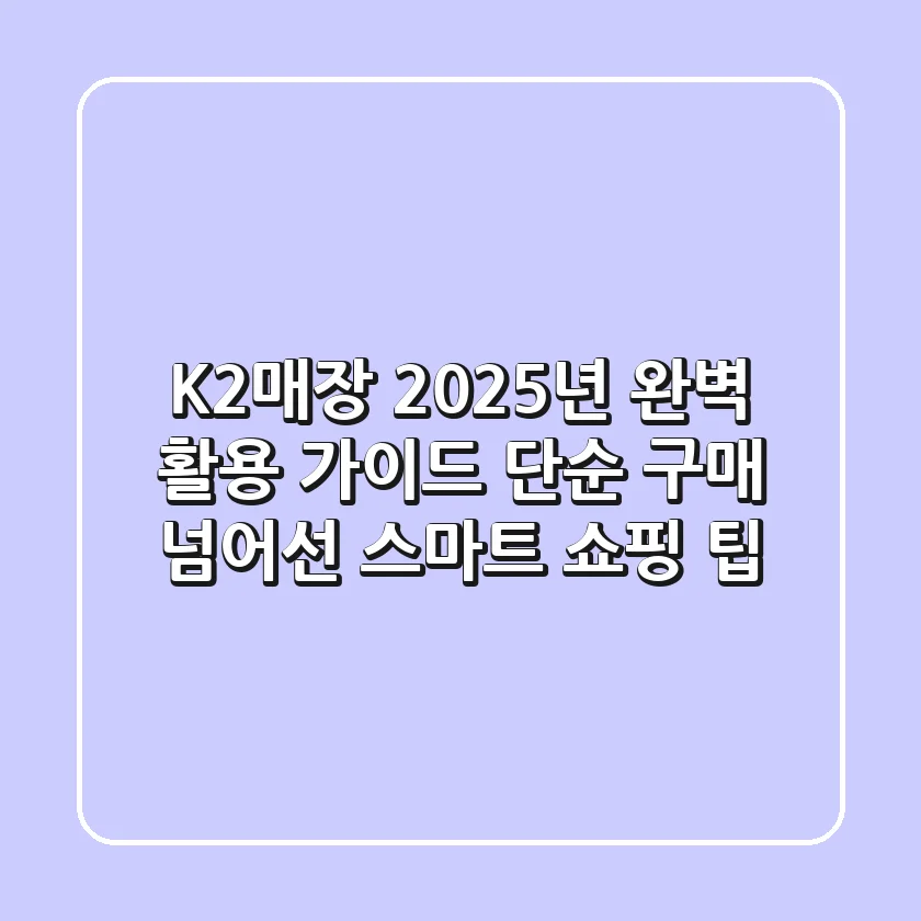 K2매장 2025년 완벽 활용 가이드: 단순 구매 넘어선 스마트 쇼핑 팁