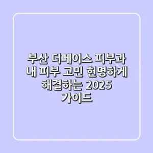 부산 더페이스 피부과, 내 피부 고민 현명하게 해결하는 2025 가이드