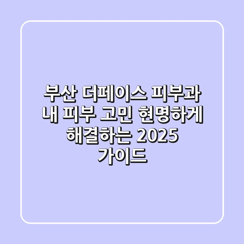 부산 더페이스 피부과, 내 피부 고민 현명하게 해결하는 2025 가이드