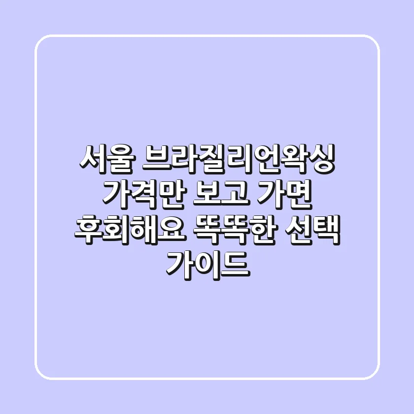 서울 브라질리언왁싱, 가격만 보고 가면 후회해요! 똑똑한 선택 가이드