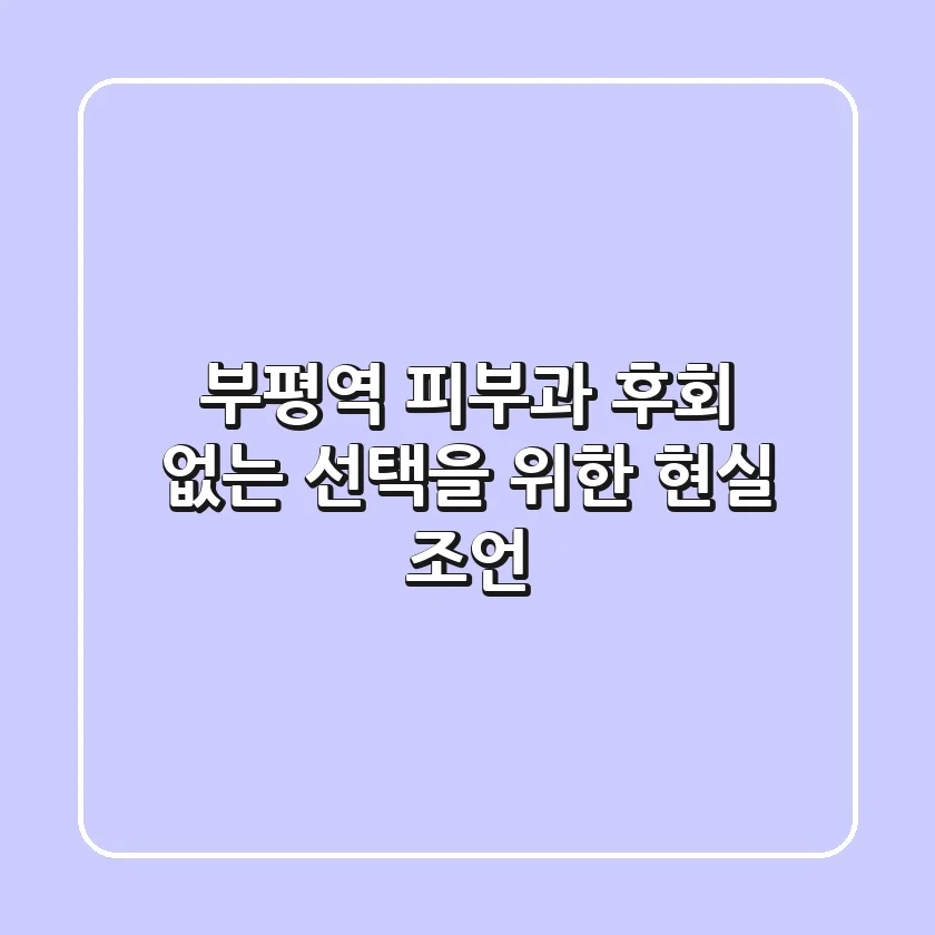 부평역 피부과, 후회 없는 선택을 위한 현실 조언