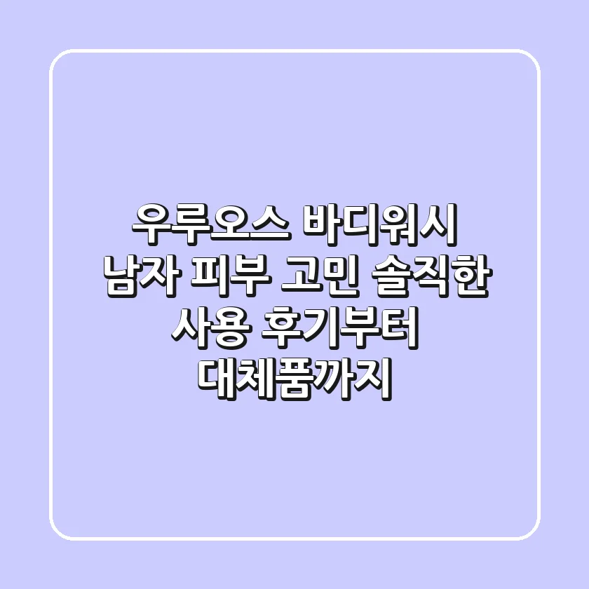 우루오스 바디워시: 남자 피부 고민, 솔직한 사용 후기부터 대체품까지