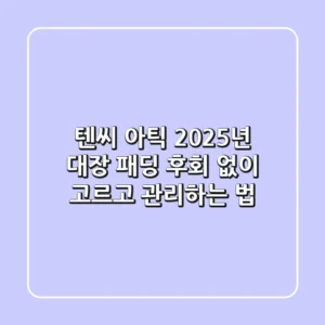 텐씨 아틱: 2025년 대장 패딩, 후회 없이 고르고 관리하는 법
