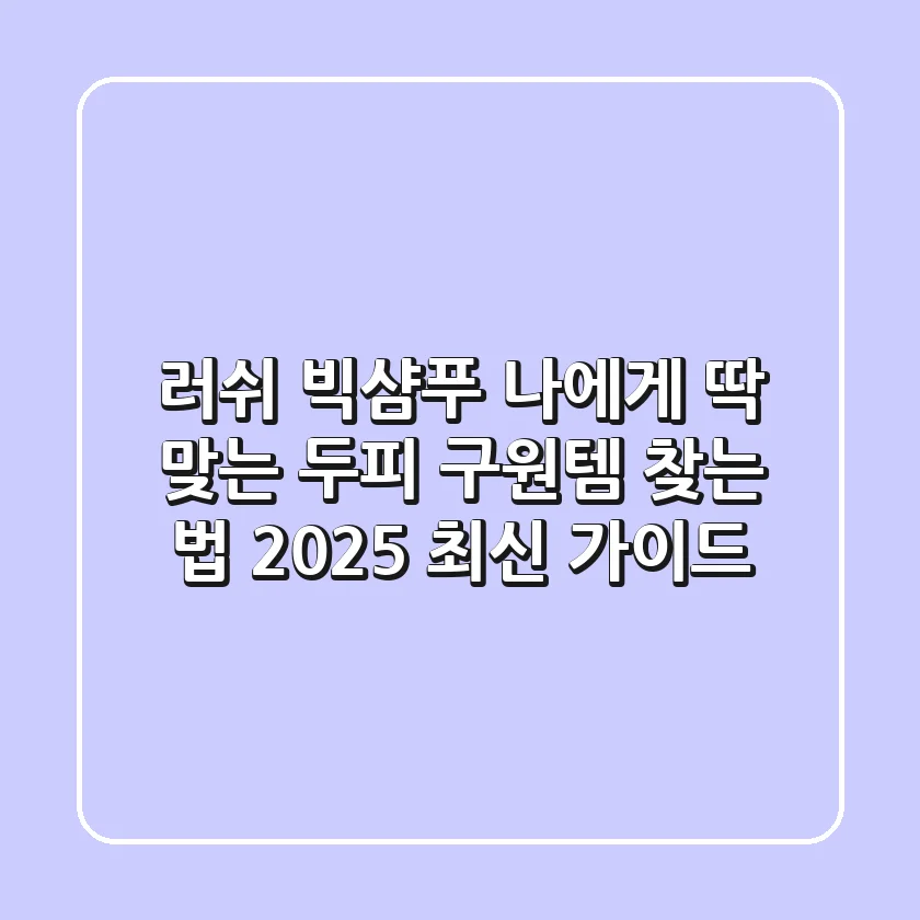 러쉬 빅샴푸, 나에게 딱 맞는 두피 구원템 찾는 법 (2025 최신 가이드)