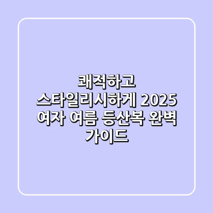 쾌적하고 스타일리시하게! 2025 여자 여름 등산복 완벽 가이드